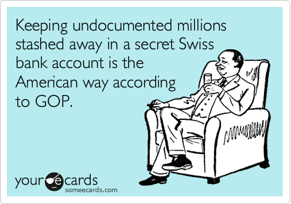 Keeping undocumented millions stashed away in a secret Swiss
bank account is the
American way according
to GOP.