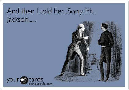 And then I told her...Sorry Ms. Jackson......