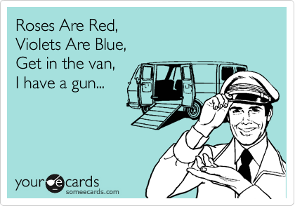Roses Are Red,
Violets Are Blue,
Get in the van,
I have a gun...