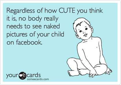 Regardless of how CUTE you think it is, no body really
needs to see naked
pictures of your child
on facebook. 