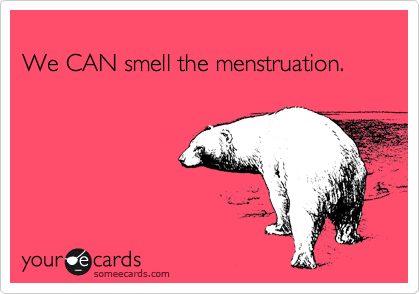 
We CAN smell the menstruation.