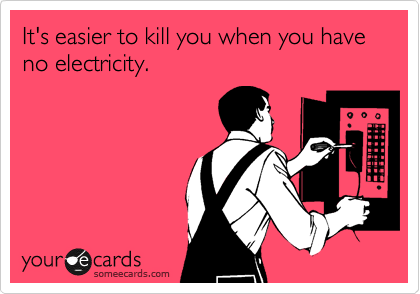 It's easier to kill you when you have no electricity.