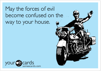 May the forces of evil
become confused on the
way to your house.