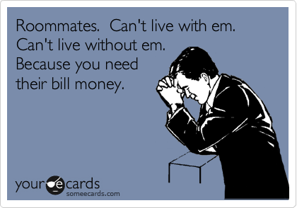 Roommates.  Can't live with em.  Can't live without em.
Because you need
their bill money.