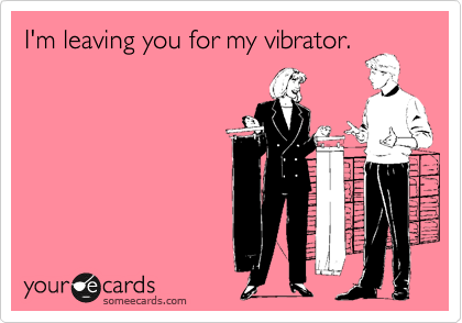I'm leaving you for my vibrator.