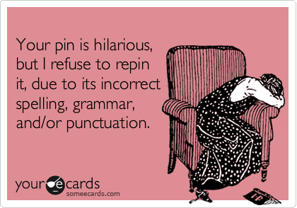 
Your pin is hilarious,
but I refuse to repin
it, due to its incorrect
spelling, grammar,
and/or punctuation.