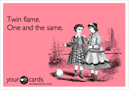 
Twin flame.
One and the same. 