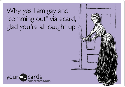 Why yes I am gay and
"comming out" via ecard,
glad you're all caught up