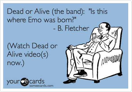 Dead or Alive %28the band%29:  "Is this where Emo was born?" 
                      - B. Fletcher

%28Watch Dead or
Alive video%28s%29
now.%29