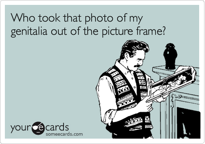 Who took that photo of my genitalia out of the picture frame?