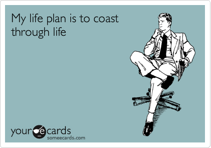 My life plan is to coast
through life
