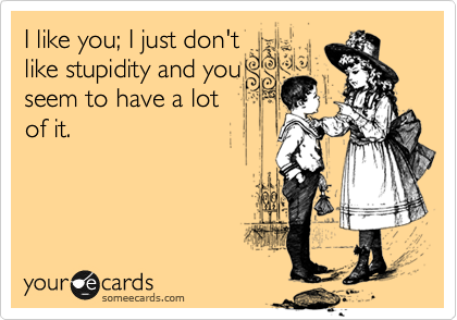 I like you; I just don't 
like stupidity and you
seem to have a lot
of it.