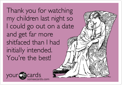 Thank you for watching
my children last night so
I could go out on a date 
and get far more
shitfaced than I had
initially intended. 
You're the best!