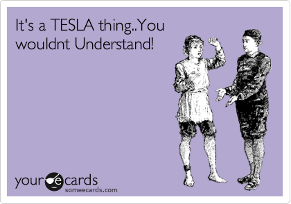 It's a TESLA thing..You
wouldnt Understand!