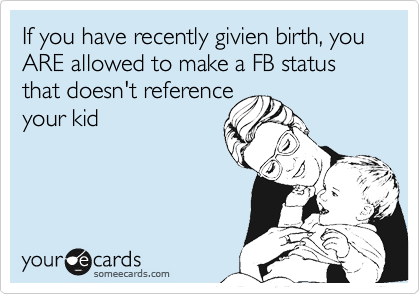 If you have recently givien birth, you ARE allowed to make a FB status that doesn't reference
your kid