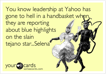 You know leadership at Yahoo has gone to hell in a handbasket when, they are reporting
about blue highlights
on the slain
tejano star...Selena