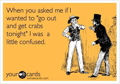 When you asked me if I
wanted to "go out
and get crabs
tonight" I was  a
little confused.