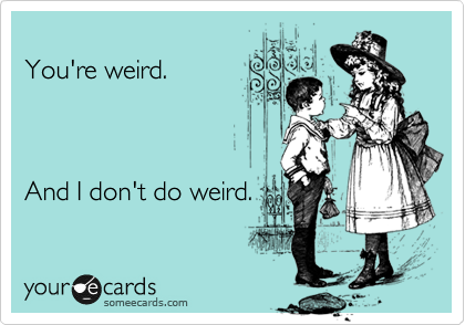 
You're weird.        



And I don't do weird.