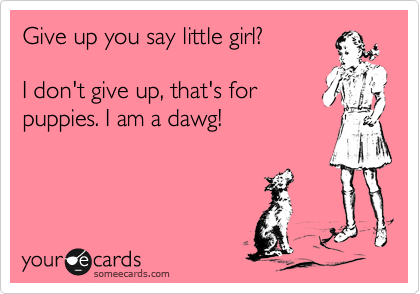 Give up you say little girl?

I don't give up, that's for
puppies. I am a dawg!