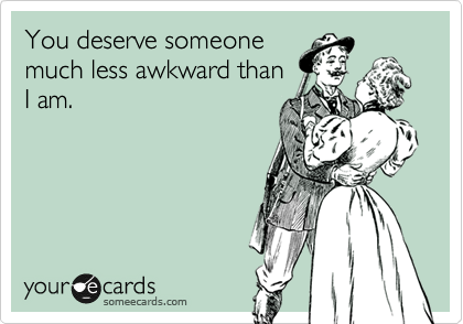 You deserve someone
much less awkward than
I am.  