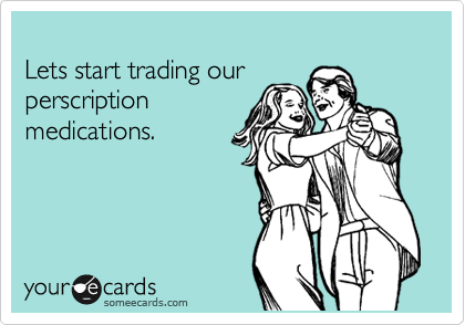 
Lets start trading our
perscription
medications.