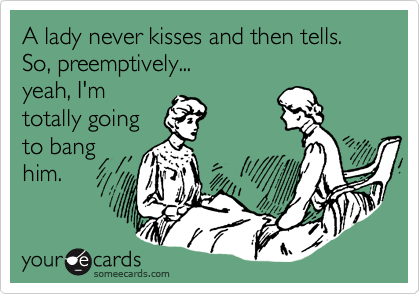 A lady never kisses and then tells.
So, preemptively...
yeah, I'm
totally going
to bang
him.