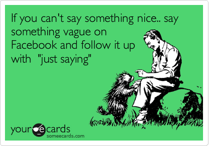 If you can't say something nice.. say something vague on
Facebook and follow it up
with  "just saying"