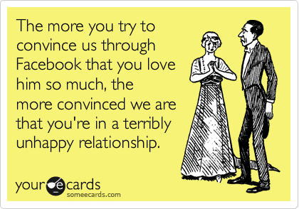 The more you try to
convince us through
Facebook that you love
him so much, the
more convinced we are
that you're in a terribly
unhappy relationship.