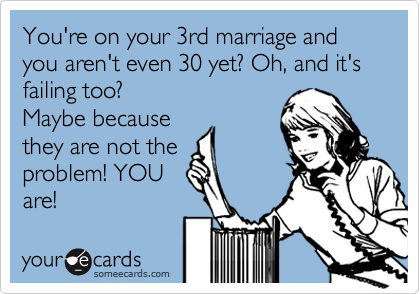 You're on your 3rd marriage and you aren't even 30 yet? Oh, and it's failing too?
Maybe because
they are not the
problem! YOU
are!