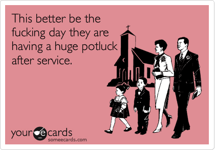 This better be the
fucking day they are
having a huge potluck
after service.