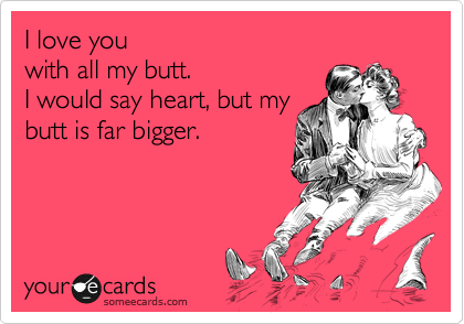 I love you 
with all my butt.  
I would say heart, but my
butt is far bigger.