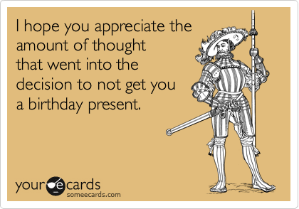 I hope you appreciate the
amount of thought 
that went into the
decision to not get you
a birthday present.