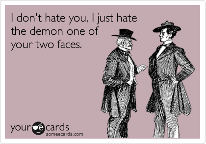 I don't hate you, I just hate
the demon one of
your two faces.
