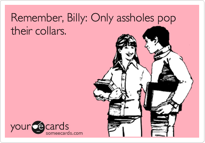 Remember, Billy: Only assholes pop their collars.