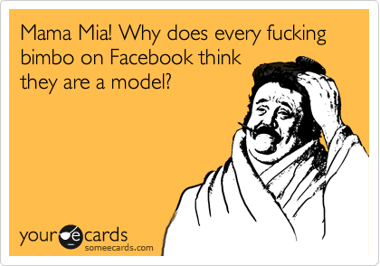Mama Mia! Why does every fucking bimbo on Facebook think
they are a model? 