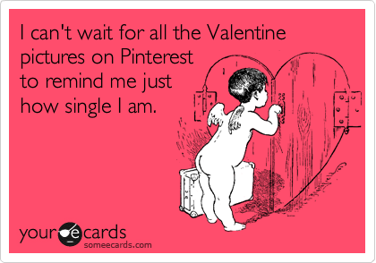 I can't wait for all the Valentine pictures on Pinterest
to remind me just
how single I am.