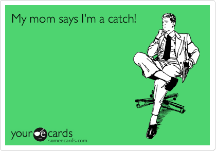 My mom says I'm a catch!