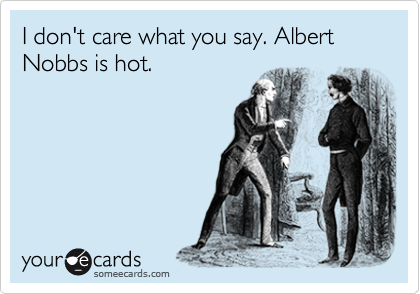 I don't care what you say. Albert Nobbs is hot. 