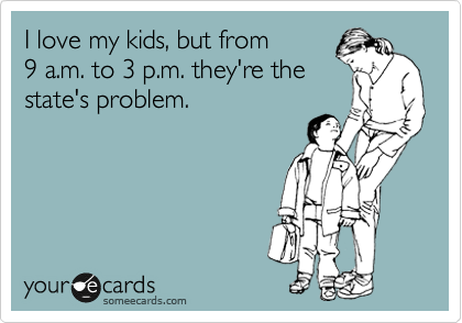 I love my kids, but from
9 a.m. to 3 p.m. they're the
state's problem.