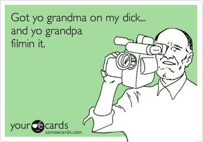 Got yo grandma on my dick...
and yo grandpa 
filmin it.