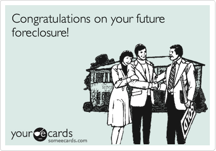 Congratulations on your future foreclosure! 