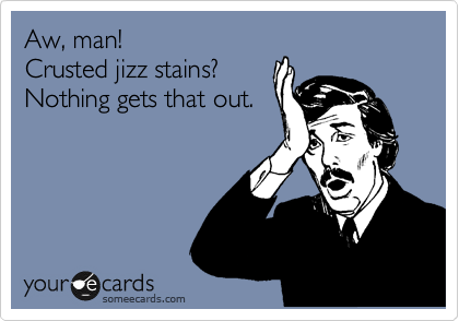 Aw, man! 
Crusted jizz stains? 
Nothing gets that out.
