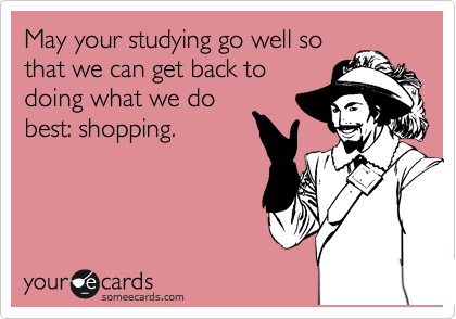 May your studying go well so
that we can get back to
doing what we do 
best: shopping.
