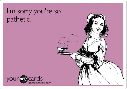I'm sorry you're so pathetic. | Apology Ecard