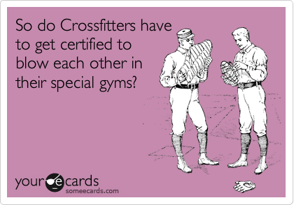 So do Crossfitters have
to get certified to
blow each other in
their special gyms?