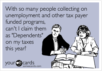 With so many people collecting on unemployment and other tax payer funded programs,
can't I claim them
as "Dependents"
on my taxes
this year?