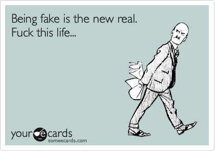 Being fake is the new real.
Fuck this life...