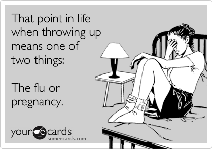 That point in life 
when throwing up 
means one of
two things:

The flu or
pregnancy.  