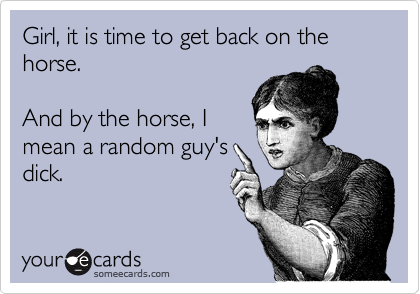 Girl, it is time to get back on the horse.

And by the horse, I
mean a random guy's
dick.