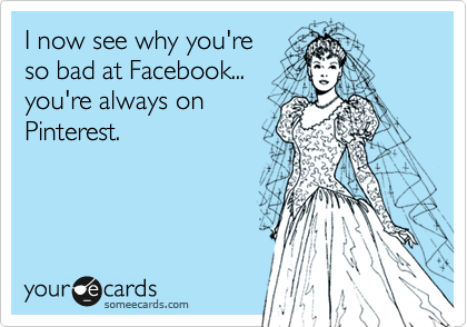I now see why you're
so bad at Facebook...
you're always on
Pinterest. 
